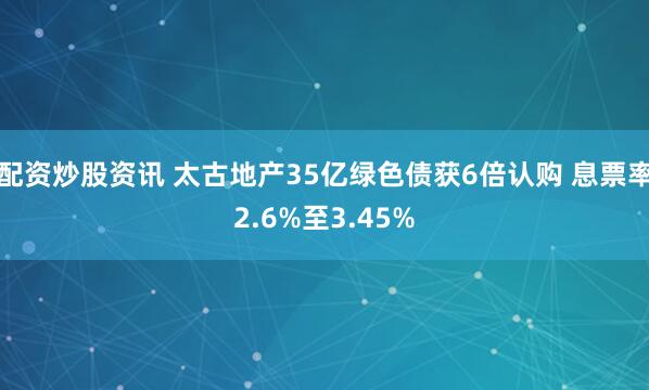 配资炒股资讯 太古地产35亿绿色债获6倍认购 息票率2.6%至3.45%
