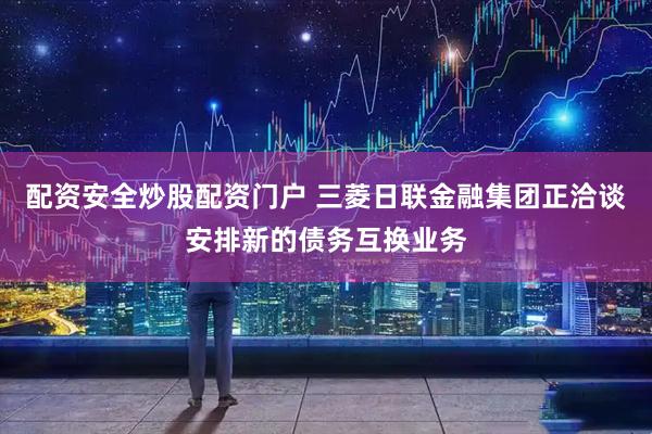配资安全炒股配资门户 三菱日联金融集团正洽谈安排新的债务互换业务