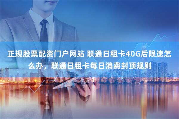 正规股票配资门户网站 联通日租卡40G后限速怎么办，联通日租卡每日消费封顶规则