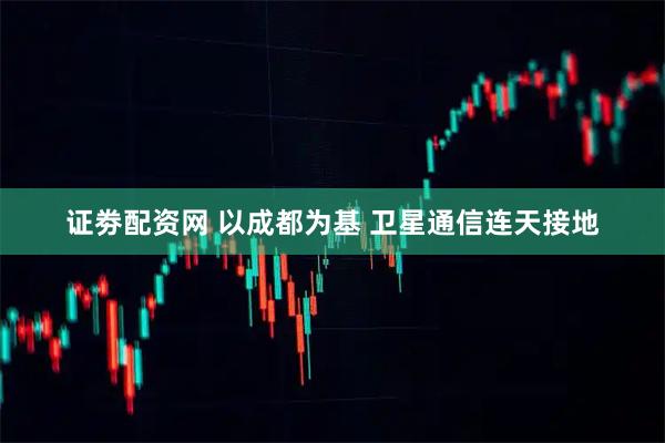 证劵配资网 以成都为基 卫星通信连天接地