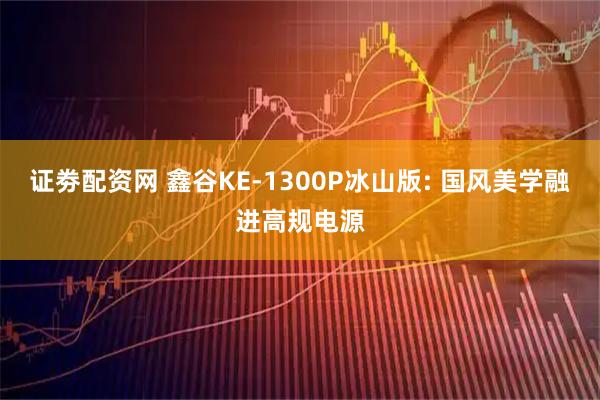 证劵配资网 鑫谷KE-1300P冰山版: 国风美学融进高规电源