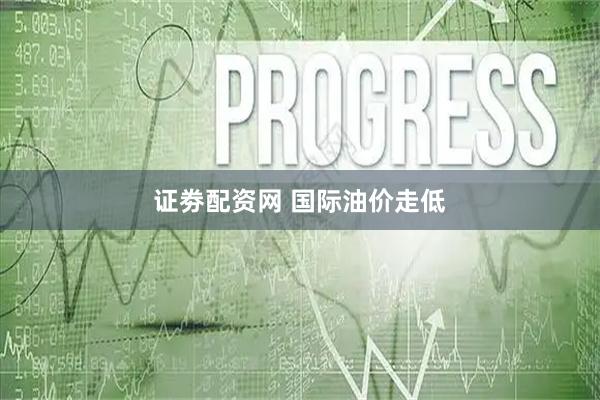 证劵配资网 国际油价走低
