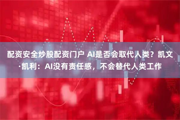 配资安全炒股配资门户 AI是否会取代人类？凯文·凯利：AI没有责任感，不会替代人类工作