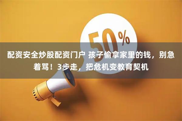 配资安全炒股配资门户 孩子偷拿家里的钱，别急着骂！3步走，把危机变教育契机