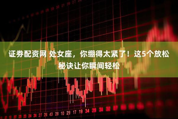 证劵配资网 处女座，你绷得太紧了！这5个放松秘诀让你瞬间轻松