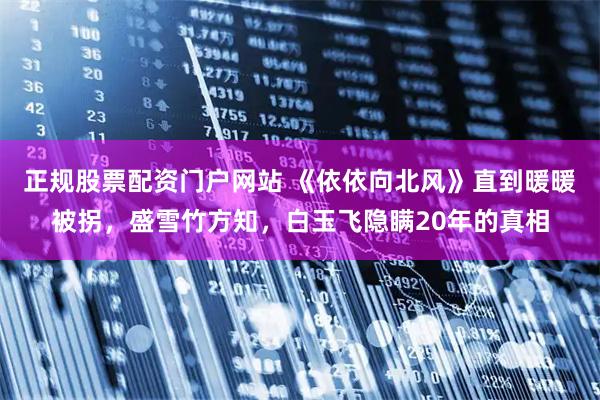 正规股票配资门户网站 《依依向北风》直到暖暖被拐，盛雪竹方知，白玉飞隐瞒20年的真相