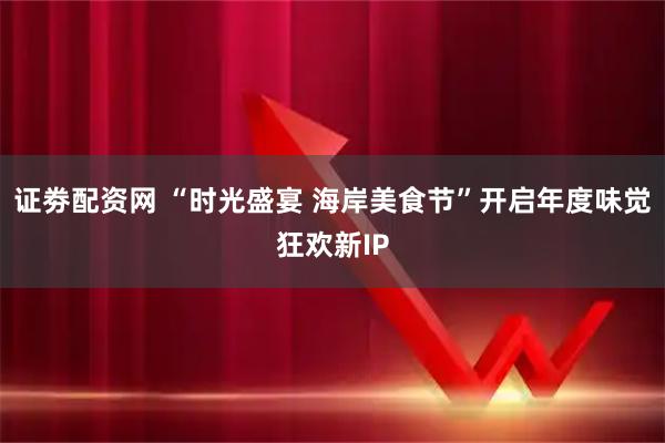 证劵配资网 “时光盛宴 海岸美食节”开启年度味觉狂欢新IP