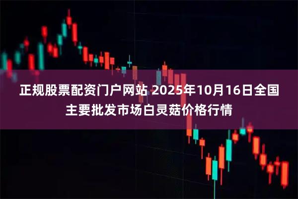 正规股票配资门户网站 2025年10月16日全国主要批发市场白灵菇价格行情