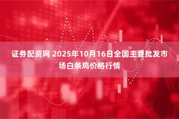 证劵配资网 2025年10月16日全国主要批发市场白条鸡价格行情