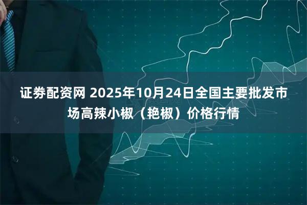 证劵配资网 2025年10月24日全国主要批发市场高辣小椒（艳椒）价格行情