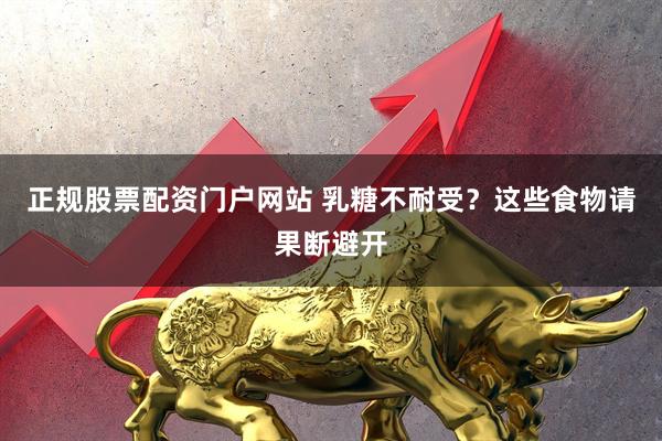 正规股票配资门户网站 乳糖不耐受？这些食物请果断避开