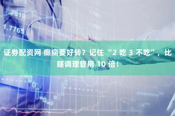 证劵配资网 癫痫要好转？记住 “2 吃 3 不吃”，比瞎调理管用 10 倍！