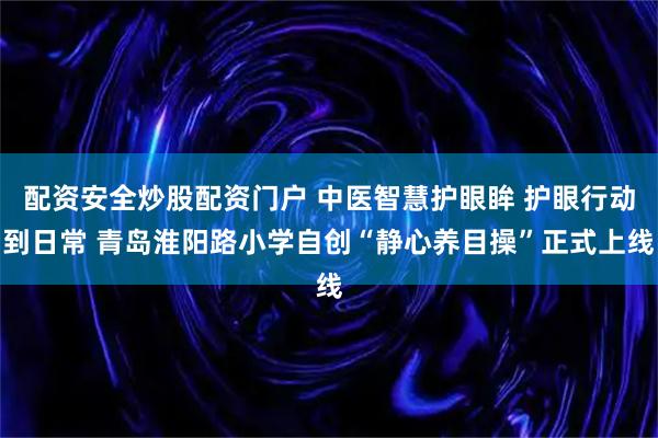 配资安全炒股配资门户 中医智慧护眼眸 护眼行动到日常 青岛淮阳路小学自创“静心养目操”正式上线