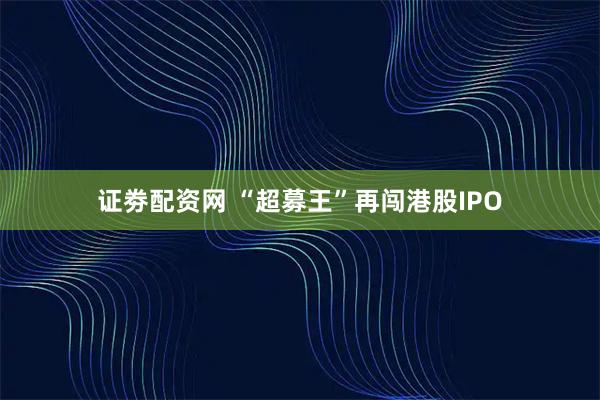 证劵配资网 “超募王”再闯港股IPO