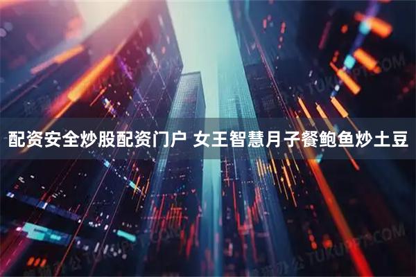 配资安全炒股配资门户 女王智慧月子餐鲍鱼炒土豆