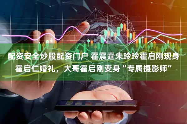 配资安全炒股配资门户 霍震霆朱玲玲霍启刚现身霍启仁婚礼，大哥霍启刚变身“专属摄影师”