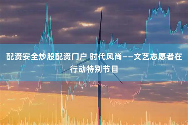 配资安全炒股配资门户 时代风尚——文艺志愿者在行动特别节目