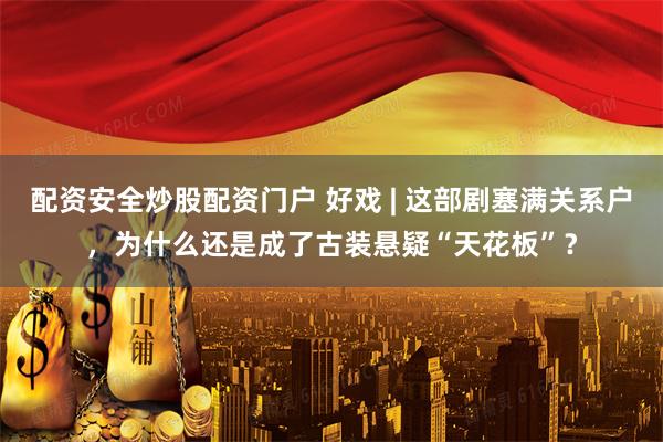 配资安全炒股配资门户 好戏 | 这部剧塞满关系户,为什么还是成了古装悬疑“天花板”?