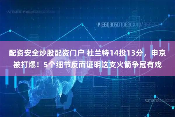 配资安全炒股配资门户 杜兰特14投13分，申京被打爆！5个细节反而证明这支火箭争冠有戏