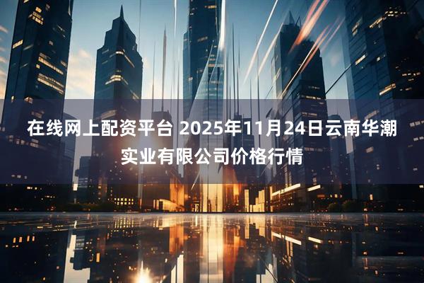 在线网上配资平台 2025年11月24日云南华潮实业有限公司价格行情