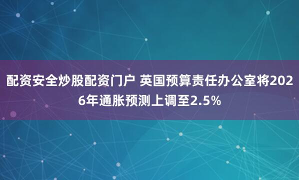 配资安全炒股配资门户 英国预算责任办公室将2026年通胀预测上调至2.5%
