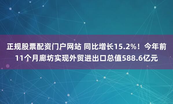 正规股票配资门户网站 同比增长15.2%！今年前11个月廊坊实现外贸进出口总值588.6亿元