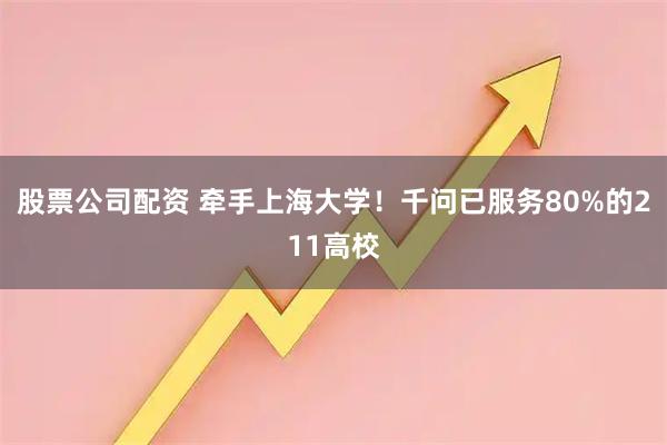 股票公司配资 牵手上海大学！千问已服务80%的211高校
