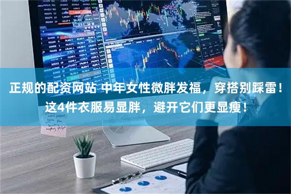 正规的配资网站 中年女性微胖发福，穿搭别踩雷！这4件衣服易显胖，避开它们更显瘦！