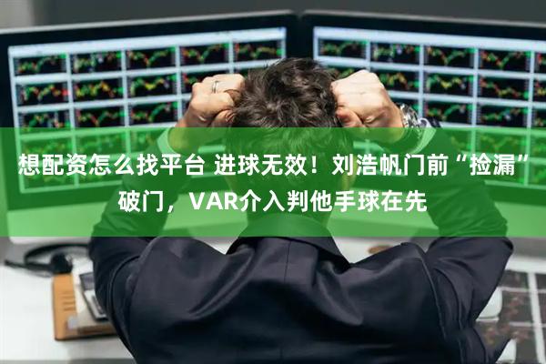 想配资怎么找平台 进球无效！刘浩帆门前“捡漏”破门，VAR介入判他手球在先