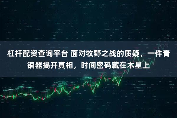 杠杆配资查询平台 面对牧野之战的质疑，一件青铜器揭开真相，时间密码藏在木星上