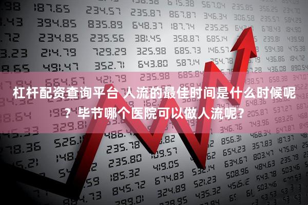 杠杆配资查询平台 人流的最佳时间是什么时候呢?毕节哪个医院可以做人流呢?