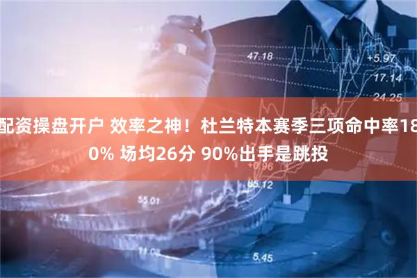 配资操盘开户 效率之神！杜兰特本赛季三项命中率180% 场均26分 90%出手是跳投