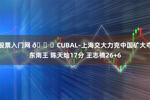 股票入门网 🏀CUBAL-上海交大力克中国矿大夺东南王 陈天灿17分 王志楠26+6