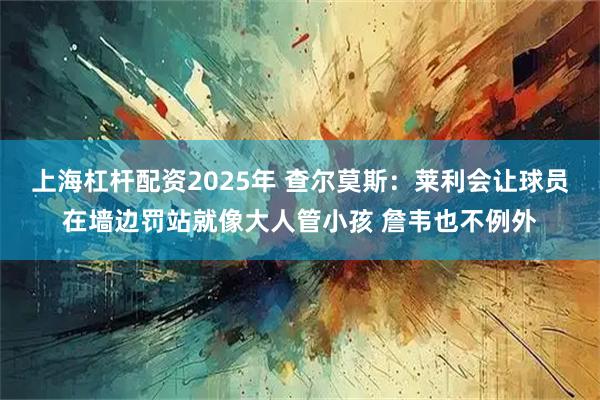 上海杠杆配资2025年 查尔莫斯：莱利会让球员在墙边罚站就像大人管小孩 詹韦也不例外