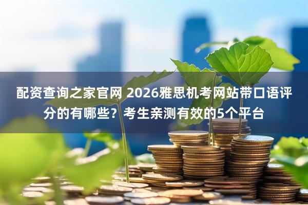 配资查询之家官网 2026雅思机考网站带口语评分的有哪些？考生亲测有效的5个平台