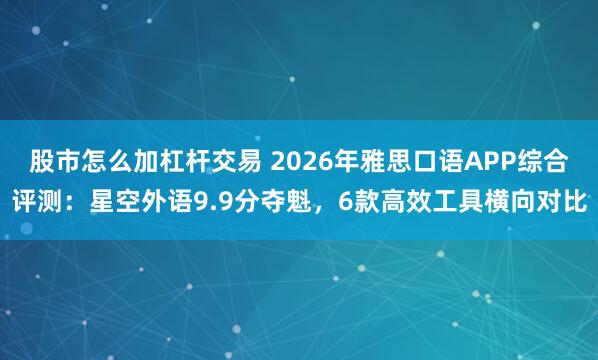 股市怎么加杠杆交易 2026年雅思口语APP综合评测：星空外语9.9分夺魁，6款高效工具横向对比