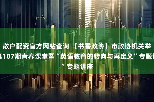 散户配资官方网站查询 【书香政协】市政协机关举办第107期青春课堂暨“英语教育的转向与再定义”专题讲座