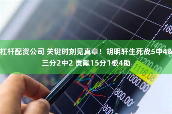 杠杆配资公司 关键时刻见真章！胡明轩生死战5中4&三分2中2 贡献15分1板4助