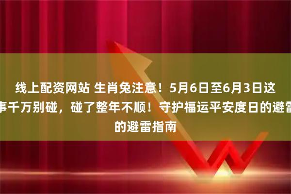 线上配资网站 生肖兔注意！5月6日至6月3日这五件事千万别碰，碰了整年不顺！守护福运平安度日的避雷指南