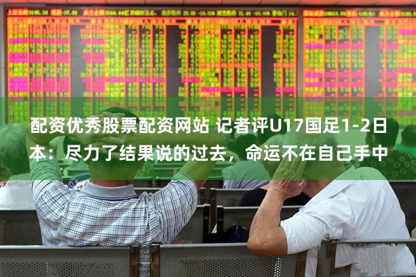 配资优秀股票配资网站 记者评U17国足1-2日本：尽力了结果说的过去，命运不在自己手中