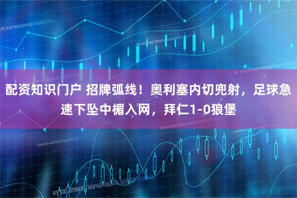 配资知识门户 招牌弧线！奥利塞内切兜射，足球急速下坠中楣入网，拜仁1-0狼堡